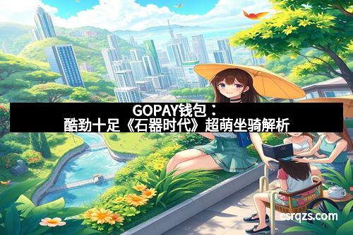 GOPAY钱包：酷劲十足《石器时代》超萌坐骑解析