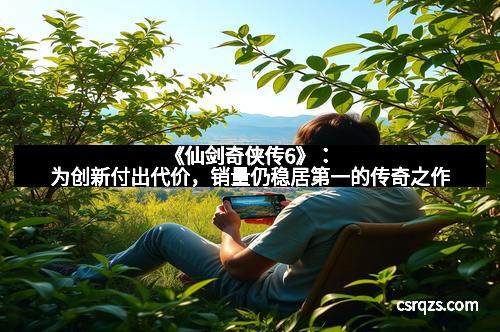 《仙剑奇侠传6》：为创新付出代价，销量仍稳居第一的传奇之作